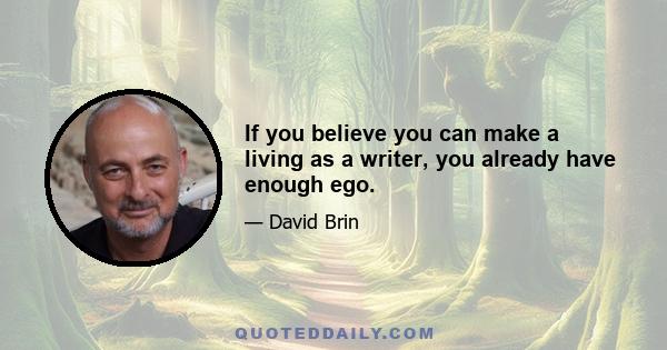 If you believe you can make a living as a writer, you already have enough ego.