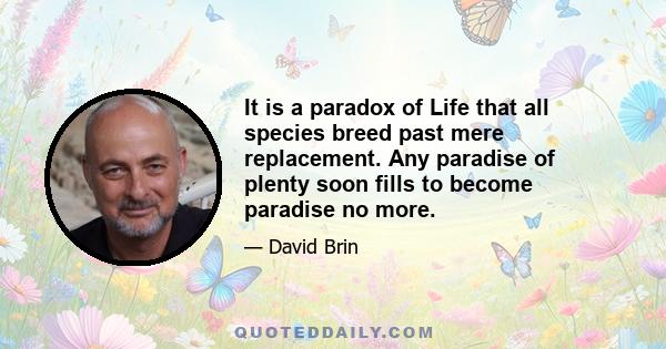 It is a paradox of Life that all species breed past mere replacement. Any paradise of plenty soon fills to become paradise no more.