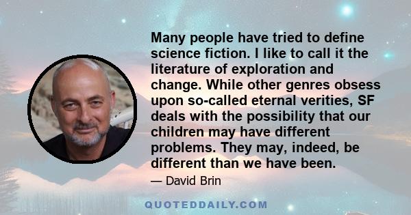 Many people have tried to define science fiction. I like to call it the literature of exploration and change. While other genres obsess upon so-called eternal verities, SF deals with the possibility that our children