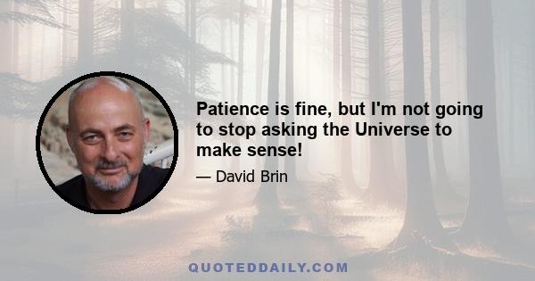 Patience is fine, but I'm not going to stop asking the Universe to make sense!