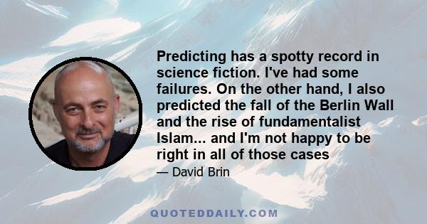 Predicting has a spotty record in science fiction. I've had some failures. On the other hand, I also predicted the fall of the Berlin Wall and the rise of fundamentalist Islam... and I'm not happy to be right in all of