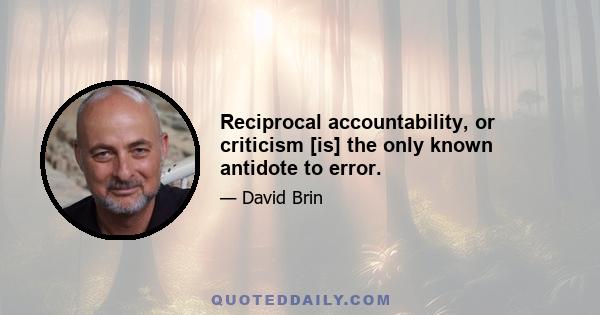 Reciprocal accountability, or criticism [is] the only known antidote to error.