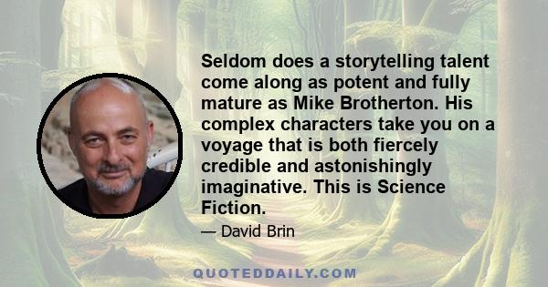 Seldom does a storytelling talent come along as potent and fully mature as Mike Brotherton. His complex characters take you on a voyage that is both fiercely credible and astonishingly imaginative. This is Science