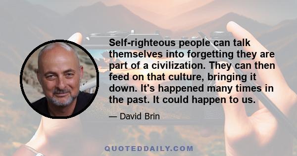 Self-righteous people can talk themselves into forgetting they are part of a civilization. They can then feed on that culture, bringing it down. It's happened many times in the past. It could happen to us.