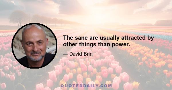 The sane are usually attracted by other things than power.