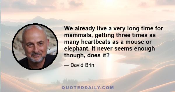 We already live a very long time for mammals, getting three times as many heartbeats as a mouse or elephant. It never seems enough though, does it?