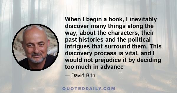 When I begin a book, I inevitably discover many things along the way, about the characters, their past histories and the political intrigues that surround them. This discovery process is vital, and I would not prejudice 