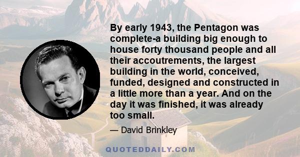 By early 1943, the Pentagon was complete-a building big enough to house forty thousand people and all their accoutrements, the largest building in the world, conceived, funded, designed and constructed in a little more