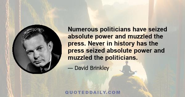 Numerous politicians have seized absolute power and muzzled the press. Never in history has the press seized absolute power and muzzled the politicians.