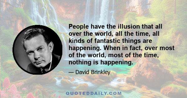 People have the illusion that all over the world, all the time, all kinds of fantastic things are happening. When in fact, over most of the world, most of the time, nothing is happening.