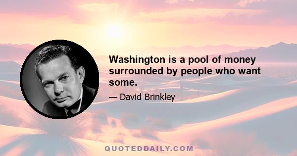 Washington is a pool of money surrounded by people who want some.