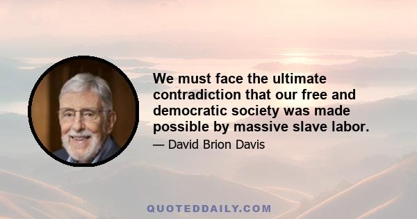 We must face the ultimate contradiction that our free and democratic society was made possible by massive slave labor.