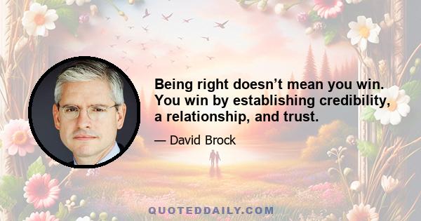 Being right doesn’t mean you win. You win by establishing credibility, a relationship, and trust.