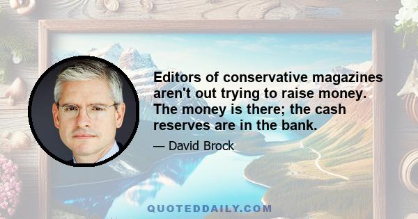 Editors of conservative magazines aren't out trying to raise money. The money is there; the cash reserves are in the bank.