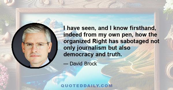 I have seen, and I know firsthand, indeed from my own pen, how the organized Right has sabotaged not only journalism but also democracy and truth.