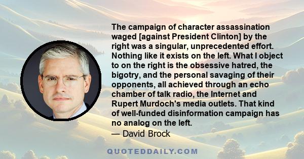 The campaign of character assassination waged [against President Clinton] by the right was a singular, unprecedented effort. Nothing like it exists on the left. What I object to on the right is the obsessive hatred, the 