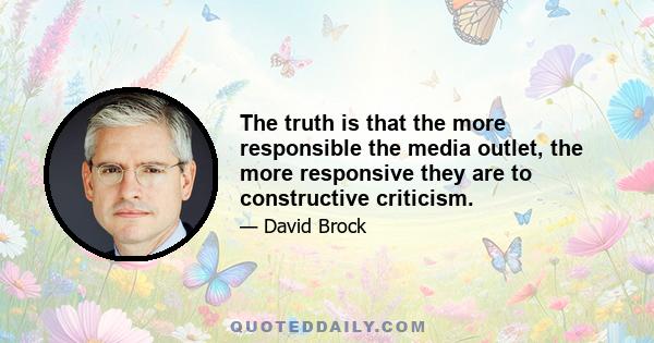 The truth is that the more responsible the media outlet, the more responsive they are to constructive criticism.