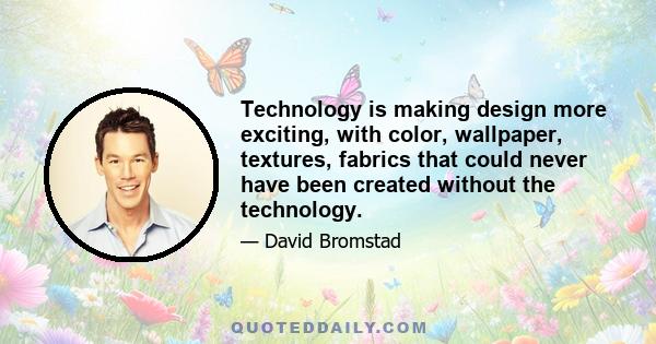 Technology is making design more exciting, with color, wallpaper, textures, fabrics that could never have been created without the technology.