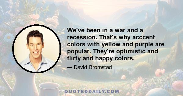 We've been in a war and a recession. That's why acccent colors with yellow and purple are popular. They're optimistic and flirty and happy colors.