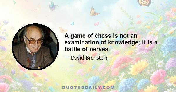 A game of chess is not an examination of knowledge; it is a battle of nerves.