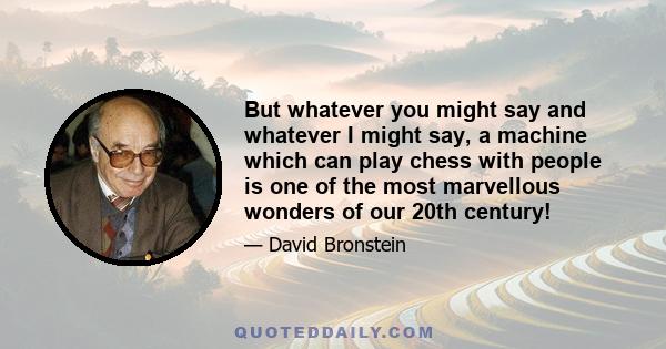 But whatever you might say and whatever I might say, a machine which can play chess with people is one of the most marvellous wonders of our 20th century!