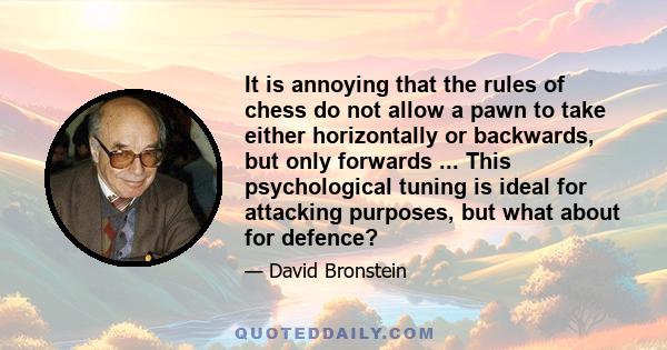 It is annoying that the rules of chess do not allow a pawn to take either horizontally or backwards, but only forwards ... This psychological tuning is ideal for attacking purposes, but what about for defence?