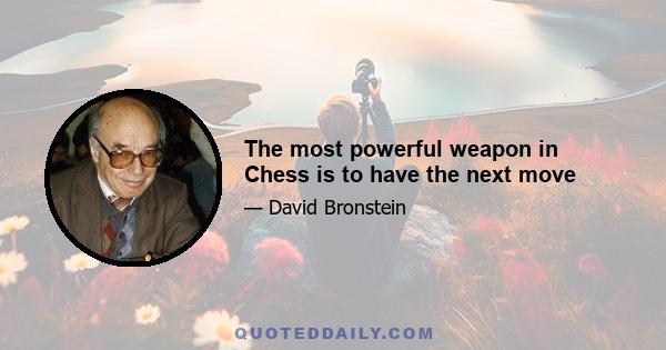 The most powerful weapon in Chess is to have the next move