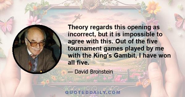 Theory regards this opening as incorrect, but it is impossible to agree with this. Out of the five tournament games played by me with the King's Gambit, I have won all five.