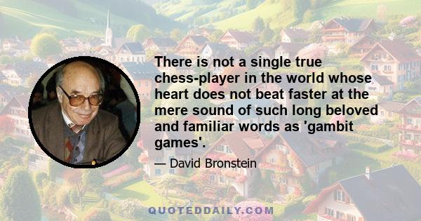 There is not a single true chess-player in the world whose heart does not beat faster at the mere sound of such long beloved and familiar words as 'gambit games'.