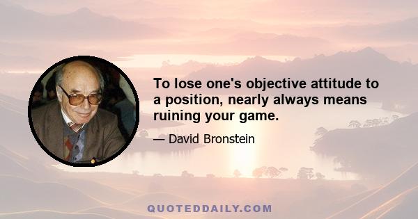 To lose one's objective attitude to a position, nearly always means ruining your game.