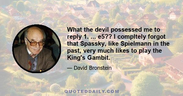 What the devil possessed me to reply 1. ... e5?? I compltely forgot that Spassky, like Spielmann in the past, very much likes to play the King's Gambit.