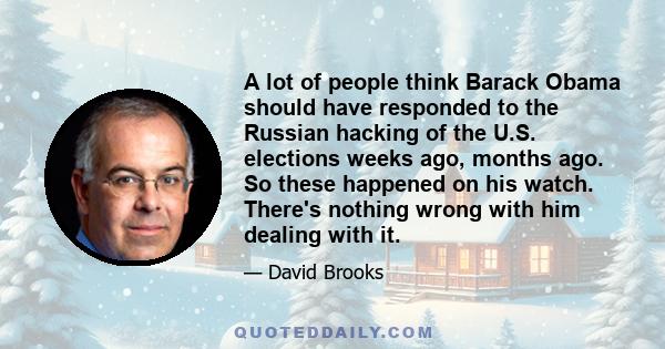 A lot of people think Barack Obama should have responded to the Russian hacking of the U.S. elections weeks ago, months ago. So these happened on his watch. There's nothing wrong with him dealing with it.