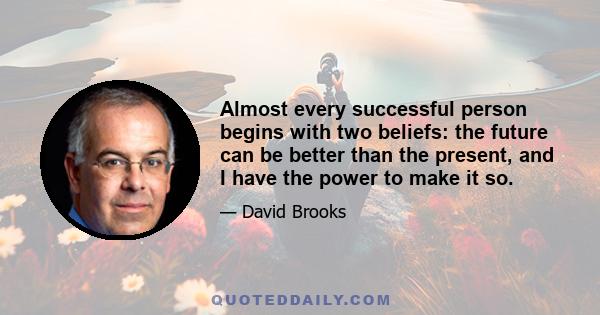 Almost every successful person begins with two beliefs: the future can be better than the present, and I have the power to make it so.