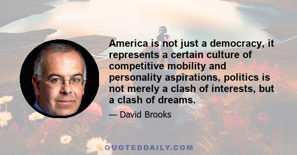 America is not just a democracy, it represents a certain culture of competitive mobility and personality aspirations, politics is not merely a clash of interests, but a clash of dreams.