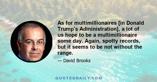 As for multimillionaires [in Donald Trump's Administration], a lot of us hope to be a multimillionaire some day. Again, spotty records, but it seems to be not without the range.