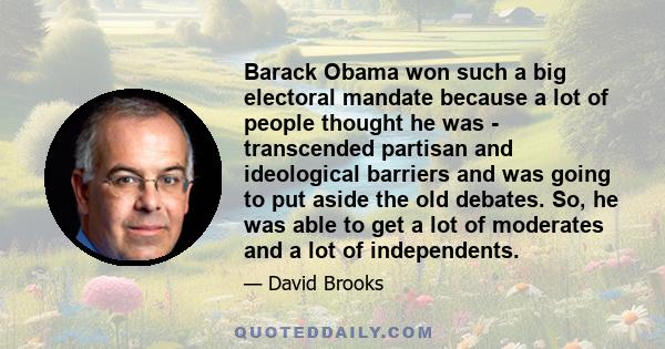 Barack Obama won such a big electoral mandate because a lot of people thought he was - transcended partisan and ideological barriers and was going to put aside the old debates. So, he was able to get a lot of moderates