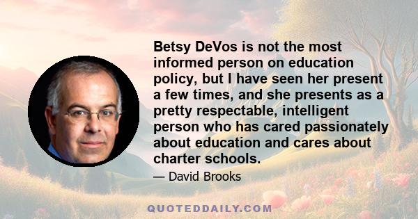 Betsy DeVos is not the most informed person on education policy, but I have seen her present a few times, and she presents as a pretty respectable, intelligent person who has cared passionately about education and cares 