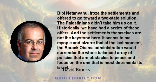 Bibi Netanyahu, froze the settlements and offered to go toward a two-state solution. The Palestinians didn't take him up on it. Historically, we have had a series of these offers. And the settlements themselves are not