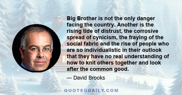 Big Brother is not the only danger facing the country. Another is the rising tide of distrust, the corrosive spread of cynicism, the fraying of the social fabric and the rise of people who are so individualistic in