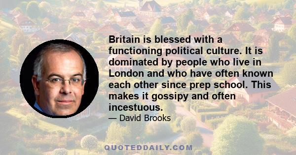 Britain is blessed with a functioning political culture. It is dominated by people who live in London and who have often known each other since prep school. This makes it gossipy and often incestuous.