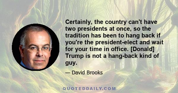 Certainly, the country can't have two presidents at once, so the tradition has been to hang back if you're the president-elect and wait for your time in office. [Donald] Trump is not a hang-back kind of guy.