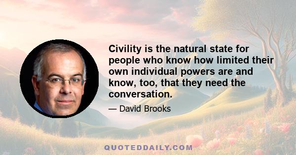 Civility is the natural state for people who know how limited their own individual powers are and know, too, that they need the conversation.