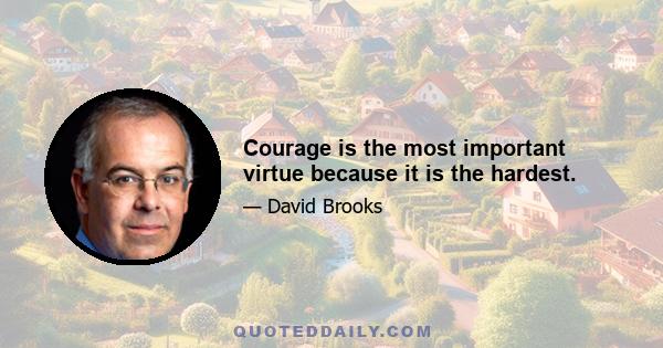 Courage is the most important virtue because it is the hardest.