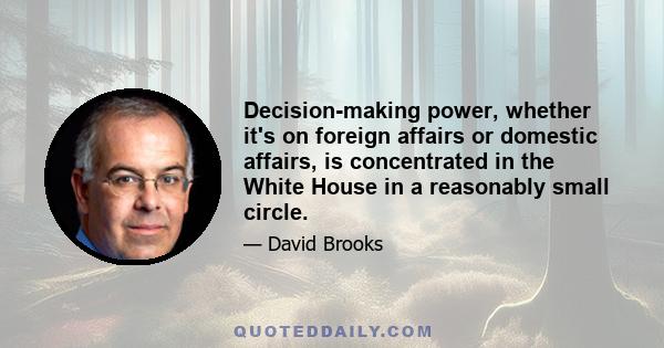 Decision-making power, whether it's on foreign affairs or domestic affairs, is concentrated in the White House in a reasonably small circle.