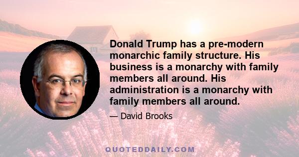 Donald Trump has a pre-modern monarchic family structure. His business is a monarchy with family members all around. His administration is a monarchy with family members all around.