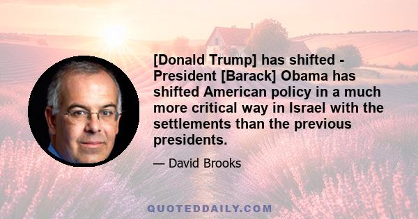 [Donald Trump] has shifted - President [Barack] Obama has shifted American policy in a much more critical way in Israel with the settlements than the previous presidents.