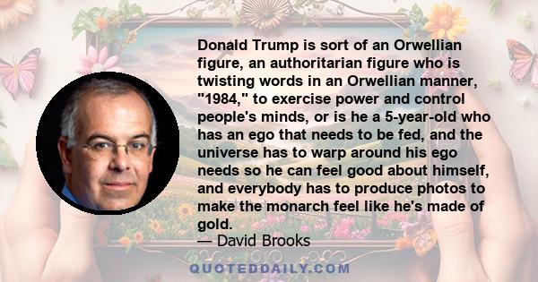 Donald Trump is sort of an Orwellian figure, an authoritarian figure who is twisting words in an Orwellian manner, 1984, to exercise power and control people's minds, or is he a 5-year-old who has an ego that needs to