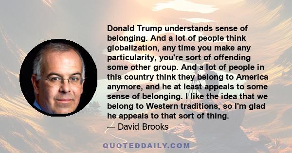 Donald Trump understands sense of belonging. And a lot of people think globalization, any time you make any particularity, you're sort of offending some other group. And a lot of people in this country think they belong 