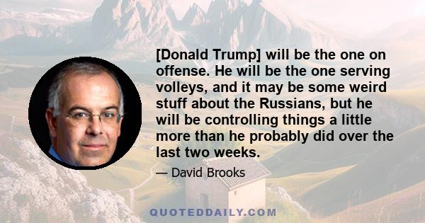 [Donald Trump] will be the one on offense. He will be the one serving volleys, and it may be some weird stuff about the Russians, but he will be controlling things a little more than he probably did over the last two