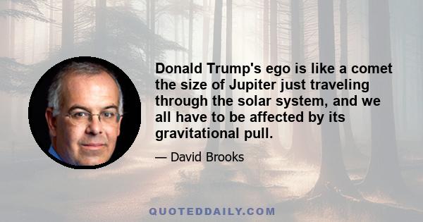 Donald Trump's ego is like a comet the size of Jupiter just traveling through the solar system, and we all have to be affected by its gravitational pull.